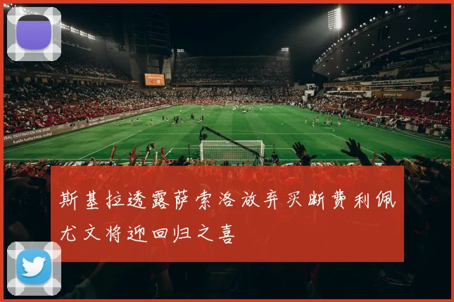 斯基拉透露萨索洛放弃买断费利佩尤文将迎回归之喜