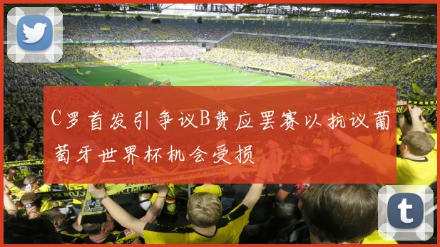 C罗首发引争议B费应罢赛以抗议葡萄牙世界杯机会受损
