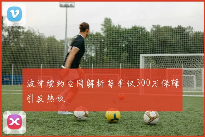 波津续约合同解析每季仅300万保障引发热议