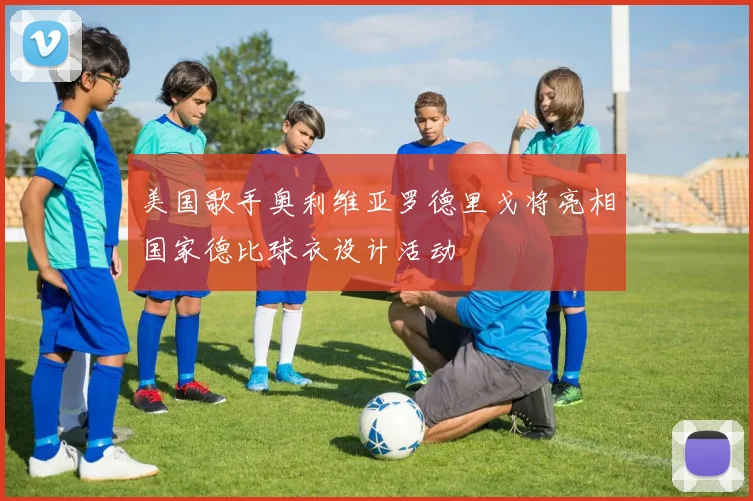 美国歌手奥利维亚罗德里戈将亮相国家德比球衣设计活动