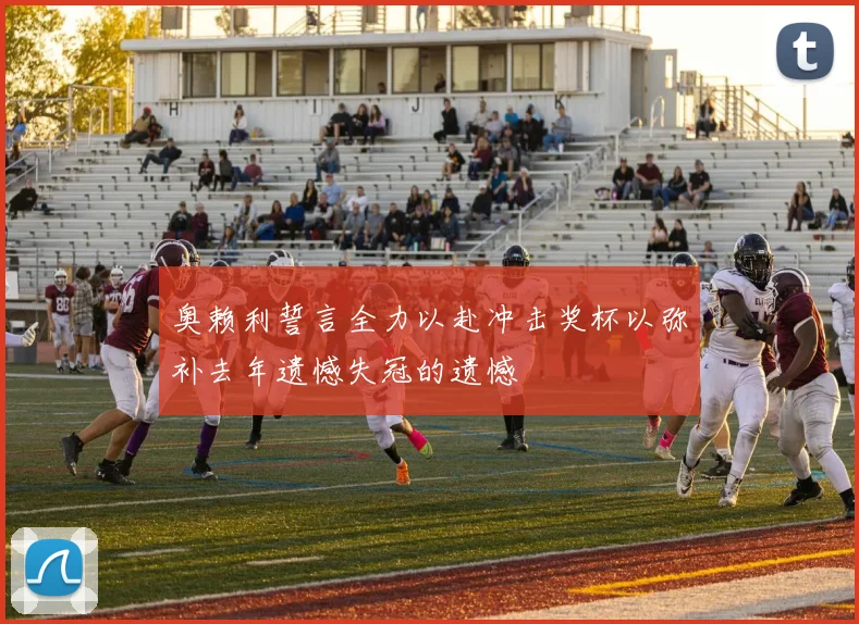奥赖利誓言全力以赴冲击奖杯以弥补去年遗憾失冠的遗憾