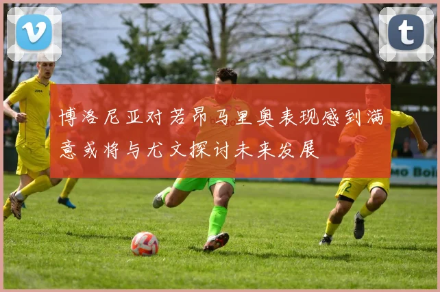 博洛尼亚对若昂马里奥表现感到满意或将与尤文探讨未来发展