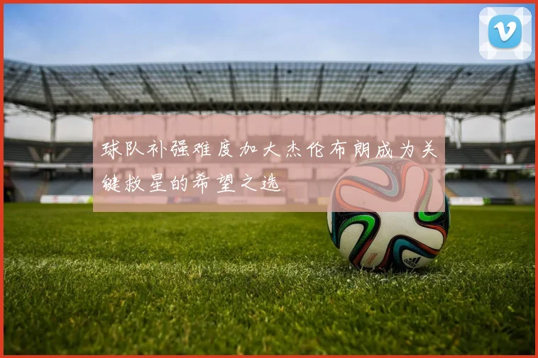 球队补强难度加大杰伦布朗成为关键救星的希望之选