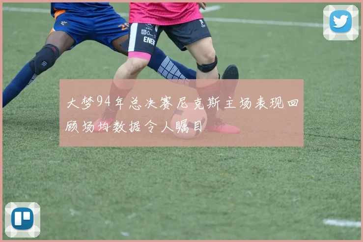 大梦94年总决赛尼克斯主场表现回顾场均数据令人瞩目