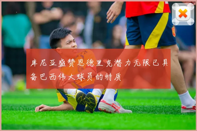 库尼亚盛赞恩德里克潜力无限已具备巴西伟大球员的特质