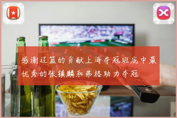 感谢辽篮的贡献上海夺冠班底中最优秀的张镇麟和弗格助力夺冠