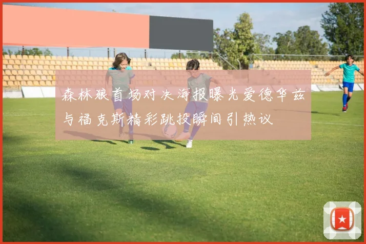 森林狼首场对决海报曝光爱德华兹与福克斯精彩跳投瞬间引热议