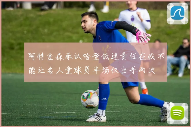 阿特金森承认哈登低迷责任在我不能让名人堂球员半场仅出手两次