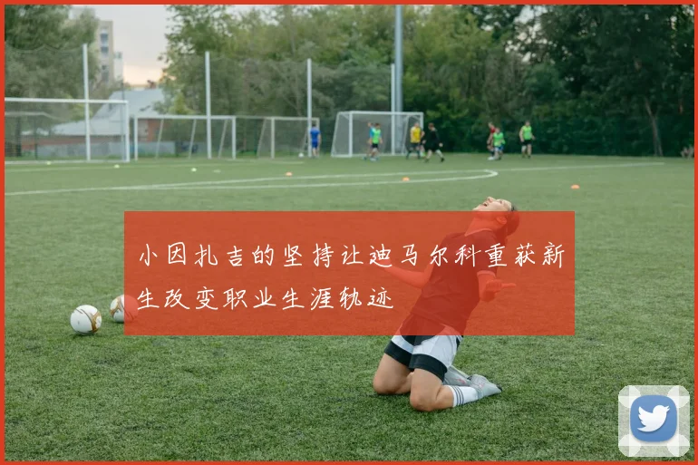 小因扎吉的坚持让迪马尔科重获新生改变职业生涯轨迹