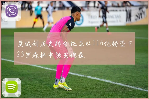 曼城创历史转会纪录以116亿镑签下23岁森林中场安德森