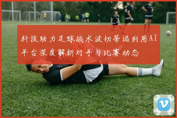 科技助力足球战术波切蒂诺利用AI平台深度解析对手与比赛动态