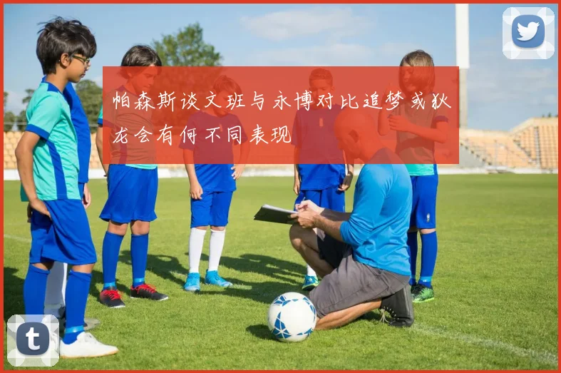 帕森斯谈文班与永博对比追梦或狄龙会有何不同表现