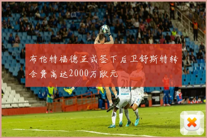 布伦特福德正式签下后卫舒斯特转会费高达2000万欧元