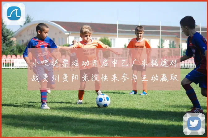 小吧送票活动开启中乙广东铭途对战贵州贵阳竞技快来参与互动赢取球票