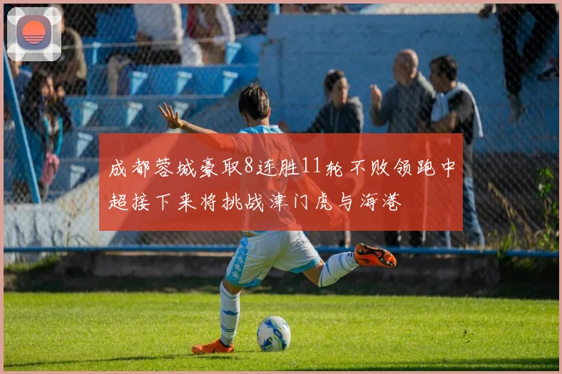 成都蓉城豪取8连胜11轮不败领跑中超接下来将挑战津门虎与海港