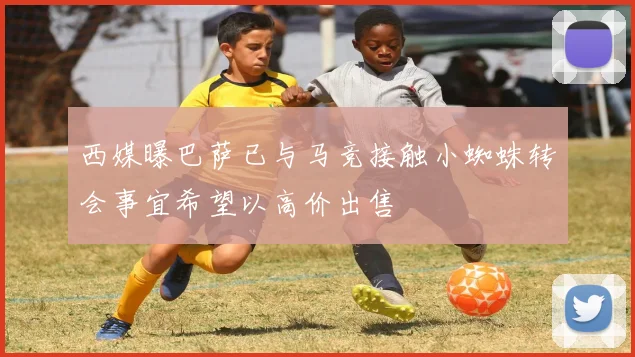 西媒曝巴萨已与马竞接触小蜘蛛转会事宜希望以高价出售