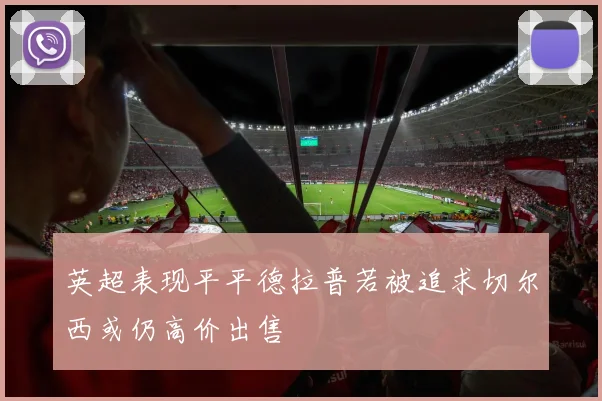 英超表现平平德拉普若被追求切尔西或仍高价出售