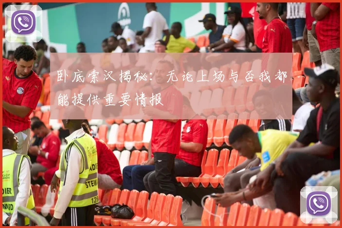 卧底索汉揭秘：无论上场与否我都能提供重要情报