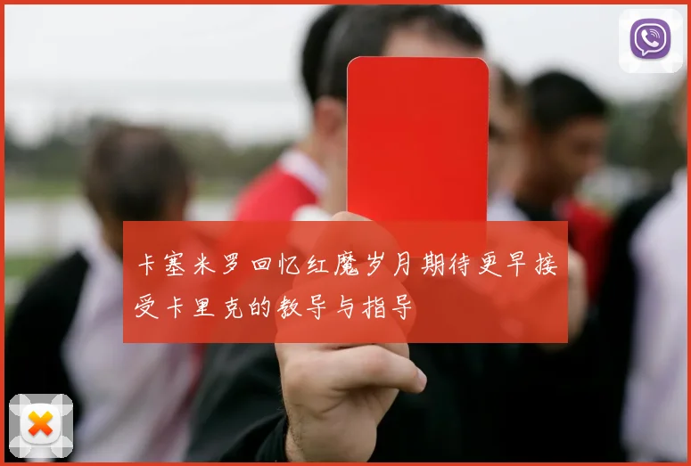 卡塞米罗回忆红魔岁月期待更早接受卡里克的教导与指导