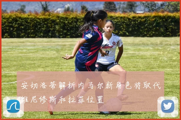 安切洛蒂解析内马尔新角色将取代维尼修斯和拉菲位置